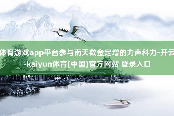 体育游戏app平台参与南天数金定增的力声科力-开云·kaiyun体育(中国)官方网站 登录入口