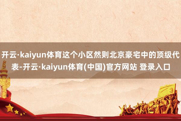 开云·kaiyun体育这个小区然则北京豪宅中的顶级代表-开云·kaiyun体育(中国)官方网站 登录入口