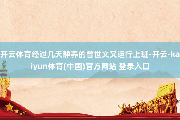 开云体育经过几天静养的曾世文又运行上班-开云·kaiyun体育(中国)官方网站 登录入口