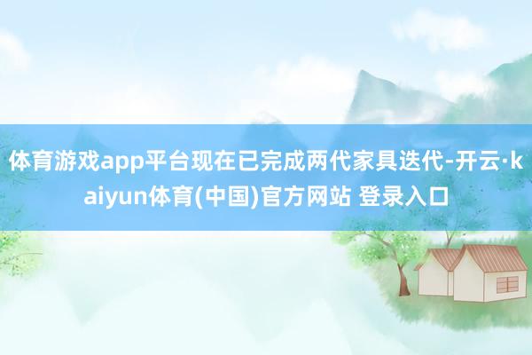 体育游戏app平台现在已完成两代家具迭代-开云·kaiyun体育(中国)官方网站 登录入口