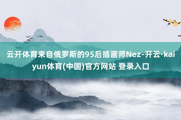 云开体育来自俄罗斯的95后插画师Nez-开云·kaiyun体育(中国)官方网站 登录入口