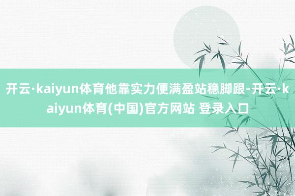 开云·kaiyun体育他靠实力便满盈站稳脚跟-开云·kaiyun体育(中国)官方网站 登录入口