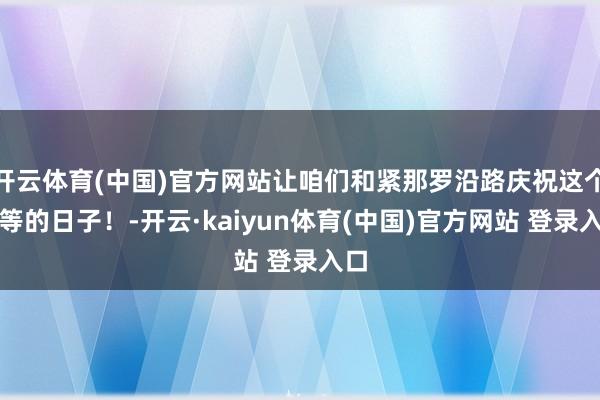 开云体育(中国)官方网站让咱们和紧那罗沿路庆祝这个相等的日子!-开云·kaiyun体育(中国)官方网站 登录入口