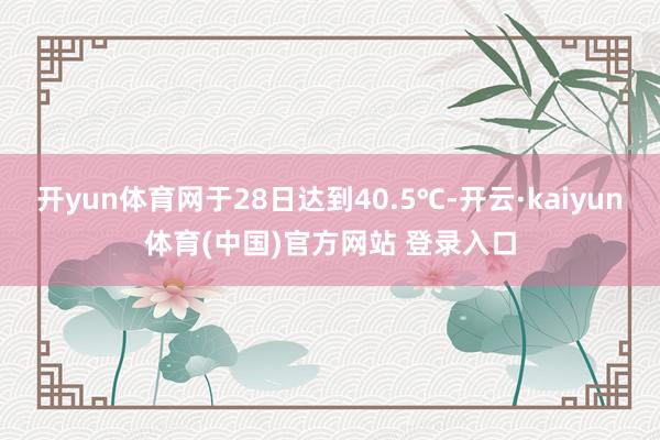开yun体育网于28日达到40.5℃-开云·kaiyun体育(中国)官方网站 登录入口