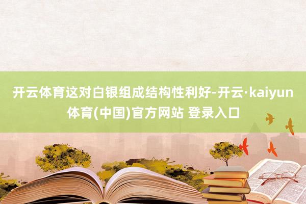 开云体育这对白银组成结构性利好-开云·kaiyun体育(中国)官方网站 登录入口