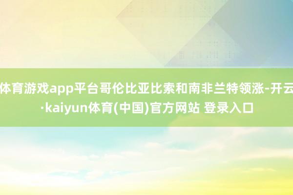 体育游戏app平台哥伦比亚比索和南非兰特领涨-开云·kaiyun体育(中国)官方网站 登录入口