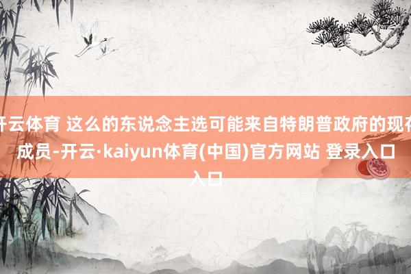 开云体育 这么的东说念主选可能来自特朗普政府的现存成员-开云·kaiyun体育(中国)官方网站 登录入口