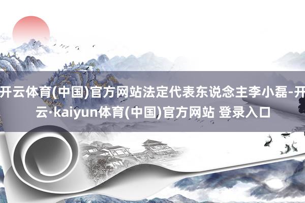 开云体育(中国)官方网站法定代表东说念主李小磊-开云·kaiyun体育(中国)官方网站 登录入口