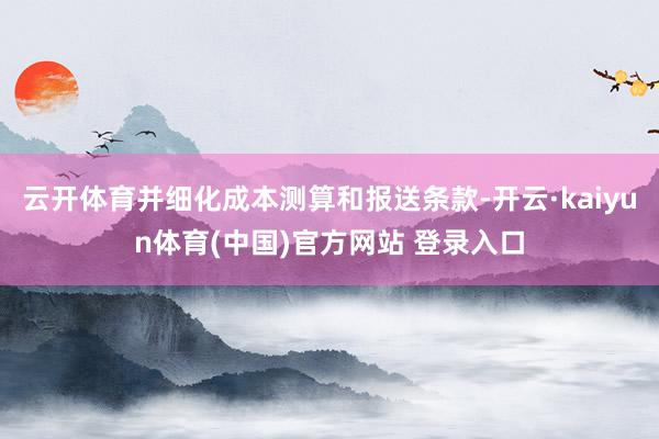 云开体育并细化成本测算和报送条款-开云·kaiyun体育(中国)官方网站 登录入口