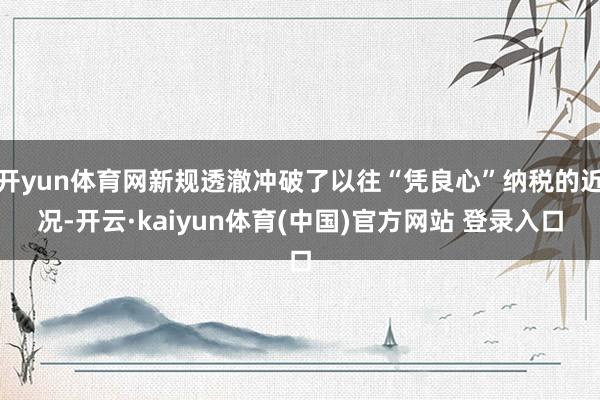开yun体育网新规透澈冲破了以往“凭良心”纳税的近况-开云·kaiyun体育(中国)官方网站 登录入口