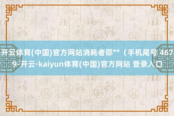 开云体育(中国)官方网站消耗者邵**（手机尾号 4679-开云·kaiyun体育(中国)官方网站 登录入口