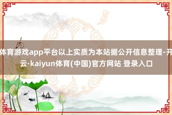 体育游戏app平台以上实质为本站据公开信息整理-开云·kaiyun体育(中国)官方网站 登录入口