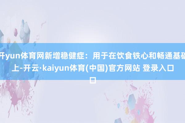开yun体育网新增稳健症：用于在饮食铁心和畅通基础上-开云·kaiyun体育(中国)官方网站 登录入口