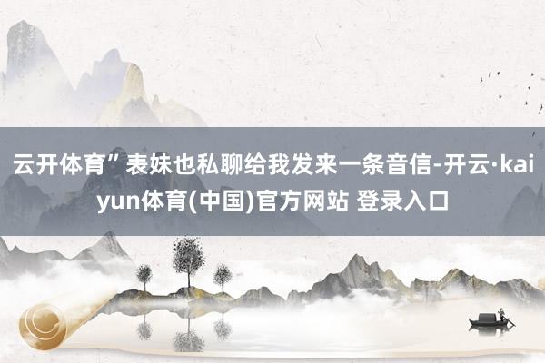 云开体育”表妹也私聊给我发来一条音信-开云·kaiyun体育(中国)官方网站 登录入口