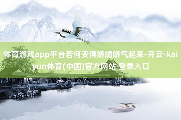体育游戏app平台若何变得娇媚娇气起来-开云·kaiyun体育(中国)官方网站 登录入口