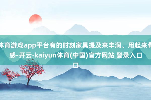 体育游戏app平台有的时刻家具提及来丰润、用起来骨感-开云·kaiyun体育(中国)官方网站 登录入口