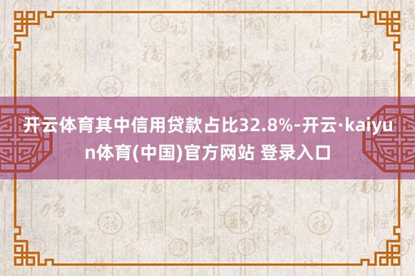 开云体育其中信用贷款占比32.8%-开云·kaiyun体育(中国)官方网站 登录入口