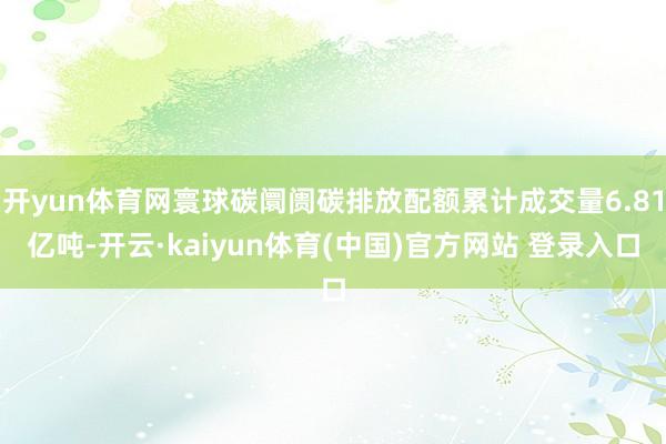 开yun体育网寰球碳阛阓碳排放配额累计成交量6.81亿吨-开云·kaiyun体育(中国)官方网站 登录入口