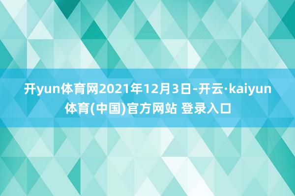 开yun体育网　　2021年12月3日-开云·kaiyun体育(中国)官方网站 登录入口
