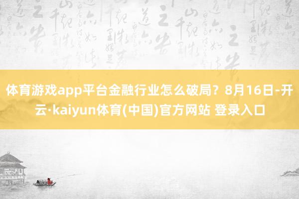体育游戏app平台金融行业怎么破局？　　8月16日-开云·kaiyun体育(中国)官方网站 登录入口