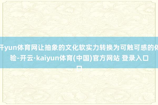 开yun体育网让抽象的文化软实力转换为可触可感的体验-开云·kaiyun体育(中国)官方网站 登录入口