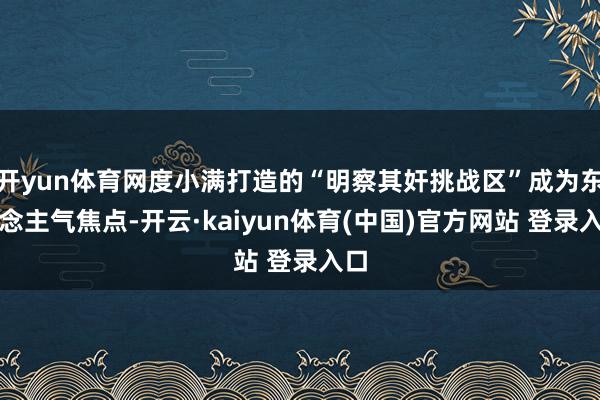 开yun体育网度小满打造的“明察其奸挑战区”成为东说念主气焦点-开云·kaiyun体育(中国)官方网站 登录入口