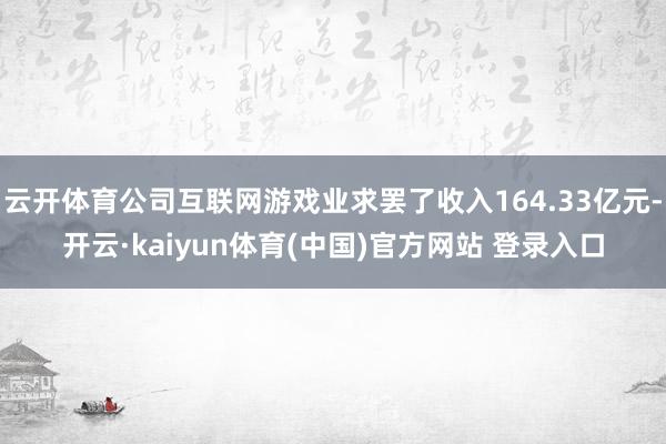 云开体育公司互联网游戏业求罢了收入164.33亿元-开云·kaiyun体育(中国)官方网站 登录入口