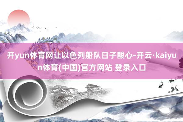 开yun体育网让以色列船队日子酸心-开云·kaiyun体育(中国)官方网站 登录入口