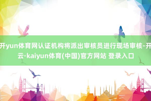 开yun体育网认证机构将派出审核员进行现场审核-开云·kaiyun体育(中国)官方网站 登录入口