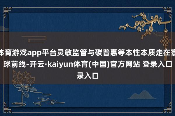 体育游戏app平台灵敏监管与碳普惠等本性本质走在寰球前线-开云·kaiyun体育(中国)官方网站 登录入口