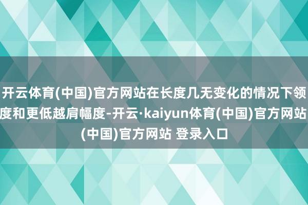 开云体育(中国)官方网站在长度几无变化的情况下领有双槽厚度和更低越肩幅度-开云·kaiyun体育(中国)官方网站 登录入口