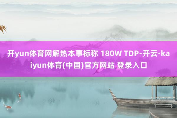 开yun体育网解热本事标称 180W TDP-开云·kaiyun体育(中国)官方网站 登录入口