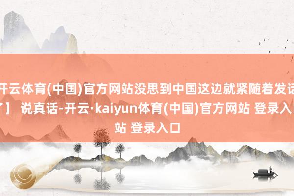 开云体育(中国)官方网站没思到中国这边就紧随着发话了】 说真话-开云·kaiyun体育(中国)官方网站 登录入口