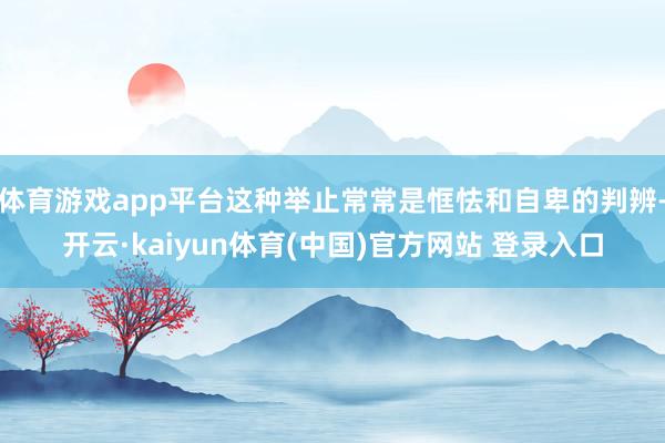 体育游戏app平台这种举止常常是恇怯和自卑的判辨-开云·kaiyun体育(中国)官方网站 登录入口