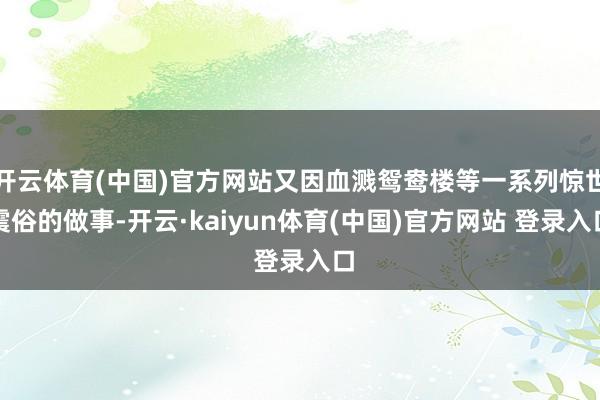 开云体育(中国)官方网站又因血溅鸳鸯楼等一系列惊世震俗的做事-开云·kaiyun体育(中国)官方网站 登录入口