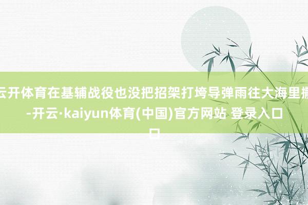云开体育在基辅战役也没把招架打垮导弹雨往大海里撒-开云·kaiyun体育(中国)官方网站 登录入口