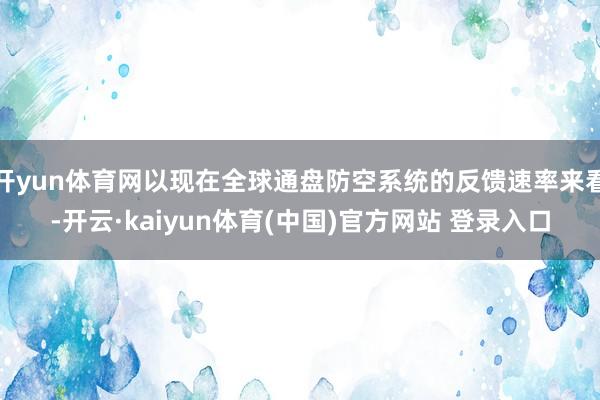 开yun体育网以现在全球通盘防空系统的反馈速率来看-开云·kaiyun体育(中国)官方网站 登录入口