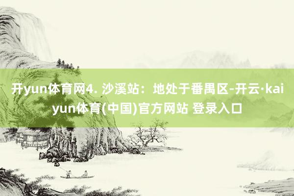 开yun体育网4. 沙溪站：地处于番禺区-开云·kaiyun体育(中国)官方网站 登录入口