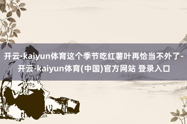 开云·kaiyun体育这个季节吃红薯叶再恰当不外了-开云·kaiyun体育(中国)官方网站 登录入口