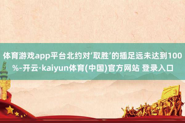 体育游戏app平台北约对‘取胜’的插足远未达到100%-开云·kaiyun体育(中国)官方网站 登录入口