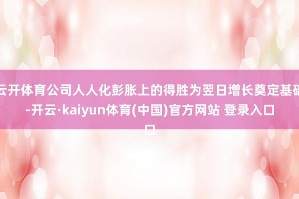 云开体育公司人人化彭胀上的得胜为翌日增长奠定基础-开云·kaiyun体育(中国)官方网站 登录入口