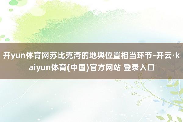 开yun体育网苏比克湾的地舆位置相当环节-开云·kaiyun体育(中国)官方网站 登录入口