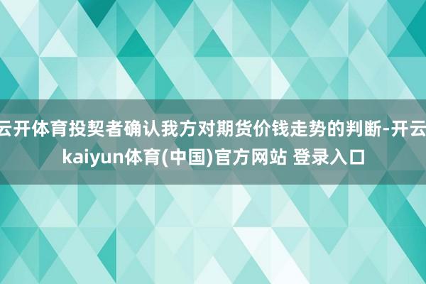 云开体育投契者确认我方对期货价钱走势的判断-开云·kaiyun体育(中国)官方网站 登录入口