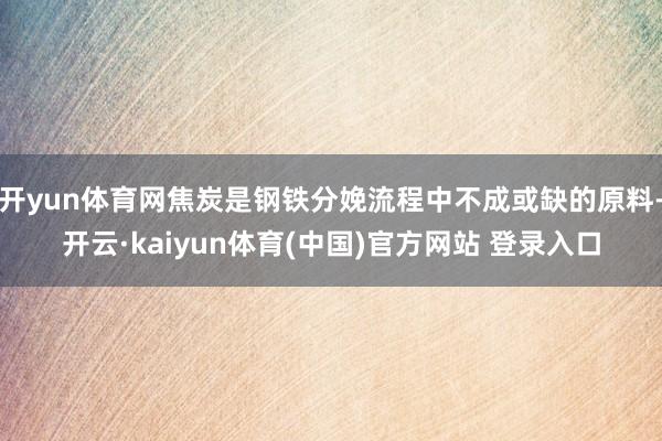 开yun体育网焦炭是钢铁分娩流程中不成或缺的原料-开云·kaiyun体育(中国)官方网站 登录入口