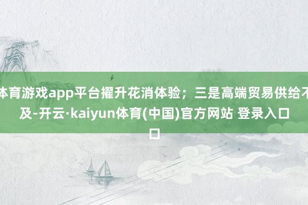 体育游戏app平台擢升花消体验；三是高端贸易供给不及-开云·kaiyun体育(中国)官方网站 登录入口