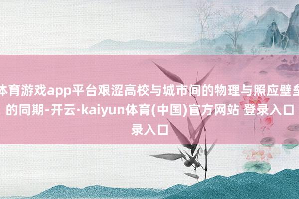 体育游戏app平台艰涩高校与城市间的物理与照应壁垒的同期-开云·kaiyun体育(中国)官方网站 登录入口