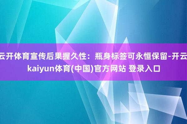 云开体育宣传后果握久性：瓶身标签可永恒保留-开云·kaiyun体育(中国)官方网站 登录入口
