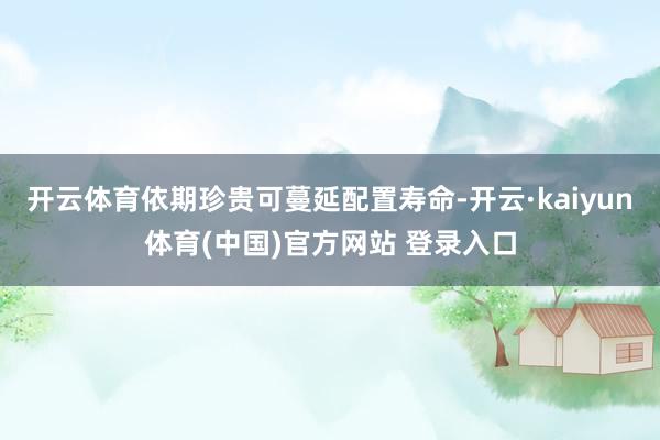 开云体育依期珍贵可蔓延配置寿命-开云·kaiyun体育(中国)官方网站 登录入口