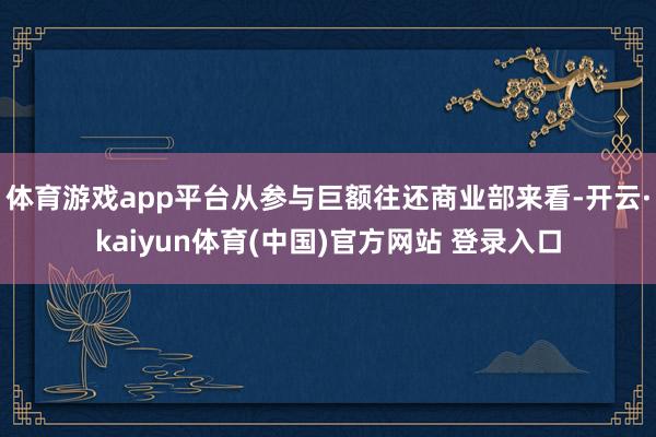 体育游戏app平台从参与巨额往还商业部来看-开云·kaiyun体育(中国)官方网站 登录入口