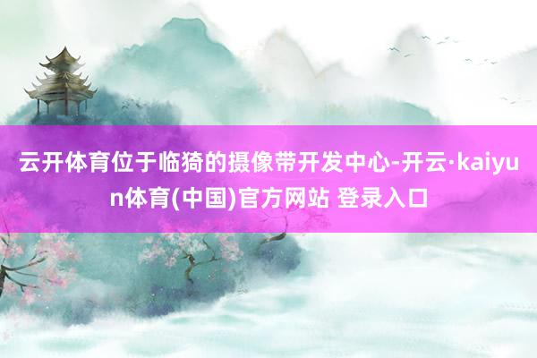 云开体育位于临猗的摄像带开发中心-开云·kaiyun体育(中国)官方网站 登录入口